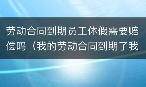 劳动合同到期员工休假需要赔偿吗（我的劳动合同到期了我要休产假了会影响吗）
