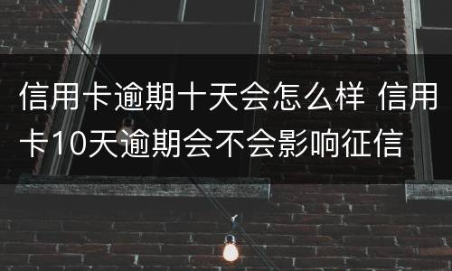 信用卡逾期十天会怎么样 信用卡10天逾期会不会影响征信