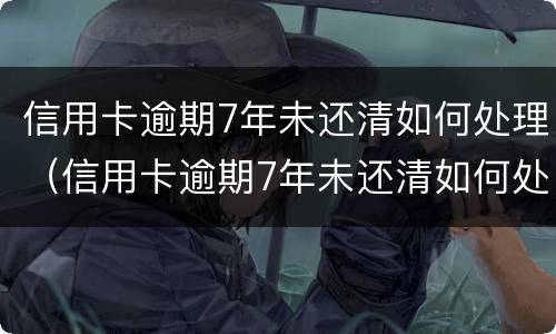 信用卡逾期7年未还清如何处理（信用卡逾期7年未还清如何处理好）