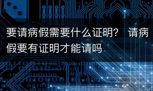 要请病假需要什么证明？ 请病假要有证明才能请吗