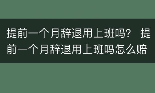 提前一个月辞退用上班吗？ 提前一个月辞退用上班吗怎么赔偿