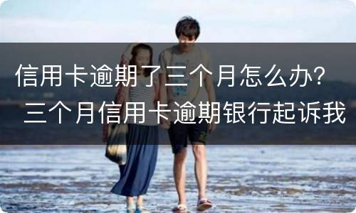 信用卡逾期了三个月怎么办？ 三个月信用卡逾期银行起诉我怎么办
