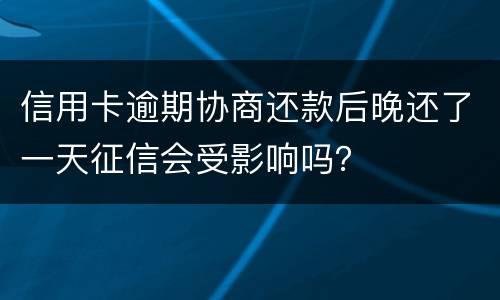 信用卡逾期协商还款后晚还了一天征信会受影响吗？