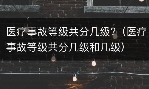 医疗事故等级共分几级?（医疗事故等级共分几级和几级）