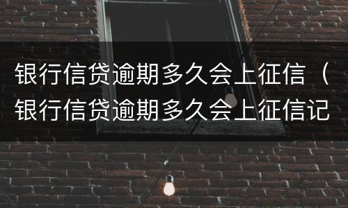 银行信贷逾期多久会上征信（银行信贷逾期多久会上征信记录）