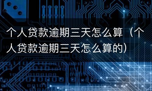 个人贷款逾期三天怎么算（个人贷款逾期三天怎么算的）