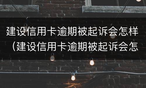 建设信用卡逾期被起诉会怎样（建设信用卡逾期被起诉会怎样处罚）