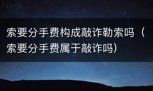 索要分手费构成敲诈勒索吗（索要分手费属于敲诈吗）