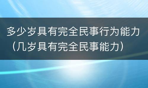 多少岁具有完全民事行为能力（几岁具有完全民事能力）