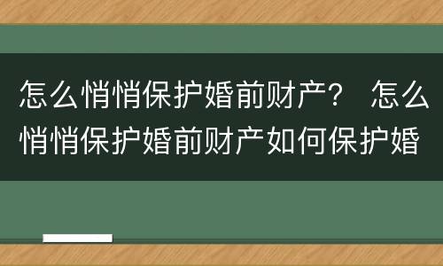 怎么悄悄保护婚前财产？ 怎么悄悄保护婚前财产如何保护婚前财产不被后妈继承