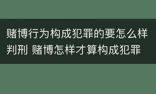 赌博行为构成犯罪的要怎么样判刑 赌博怎样才算构成犯罪