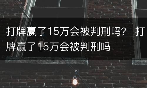 打牌赢了15万会被判刑吗？ 打牌赢了15万会被判刑吗
