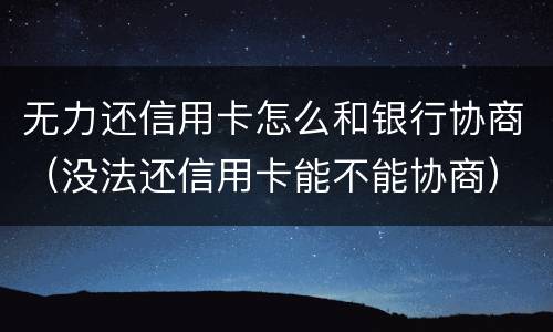 无力还信用卡怎么和银行协商（没法还信用卡能不能协商）