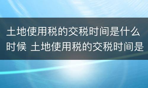 土地使用税的交税时间是什么时候 土地使用税的交税时间是什么时候的