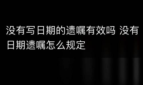 没有写日期的遗嘱有效吗 没有日期遗嘱怎么规定