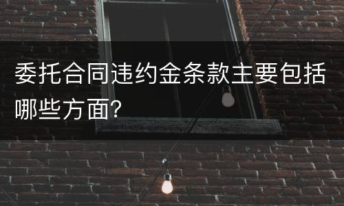 委托合同违约金条款主要包括哪些方面？