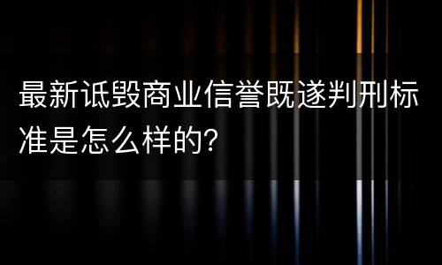 最新诋毁商业信誉既遂判刑标准是怎么样的？