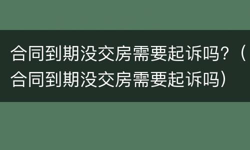 合同到期没交房需要起诉吗?（合同到期没交房需要起诉吗）
