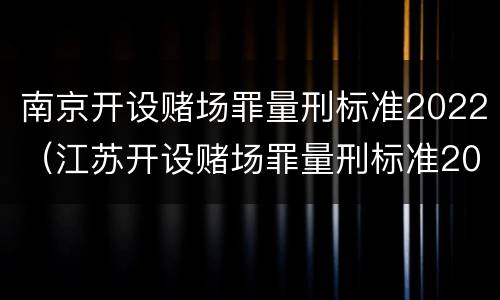 南京开设赌场罪量刑标准2022（江苏开设赌场罪量刑标准2020）