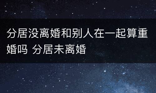 分居没离婚和别人在一起算重婚吗 分居未离婚