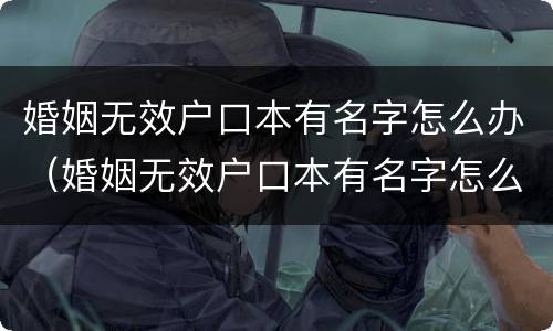 婚姻无效户口本有名字怎么办（婚姻无效户口本有名字怎么办理）