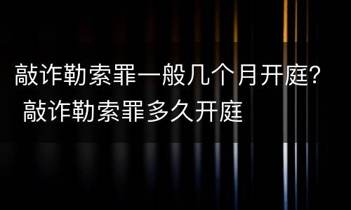 敲诈勒索罪一般几个月开庭？ 敲诈勒索罪多久开庭