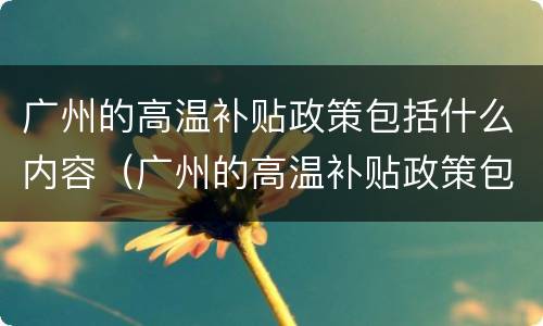 广州的高温补贴政策包括什么内容（广州的高温补贴政策包括什么内容啊）