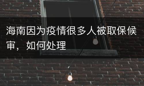 海南因为疫情很多人被取保候审，如何处理
