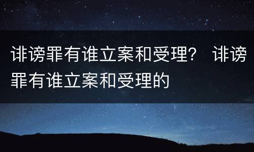 诽谤罪有谁立案和受理？ 诽谤罪有谁立案和受理的
