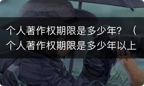 个人著作权期限是多少年？（个人著作权期限是多少年以上）