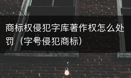 商标权侵犯字库著作权怎么处罚（字号侵犯商标）