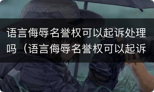 语言侮辱名誉权可以起诉处理吗（语言侮辱名誉权可以起诉处理吗法院）
