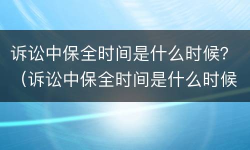 诉讼中保全时间是什么时候？（诉讼中保全时间是什么时候算）