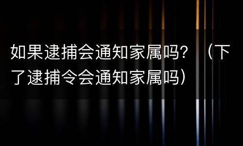 如果逮捕会通知家属吗？（下了逮捕令会通知家属吗）