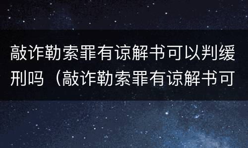 敲诈勒索罪有谅解书可以判缓刑吗（敲诈勒索罪有谅解书可以判缓刑吗知乎）