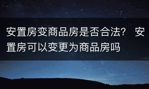 安置房变商品房是否合法？ 安置房可以变更为商品房吗