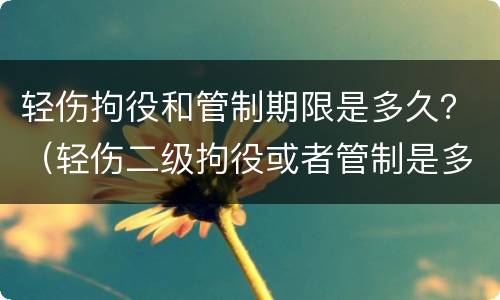 轻伤拘役和管制期限是多久？（轻伤二级拘役或者管制是多久）