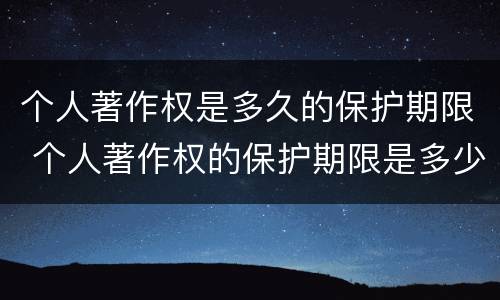 个人著作权是多久的保护期限 个人著作权的保护期限是多少
