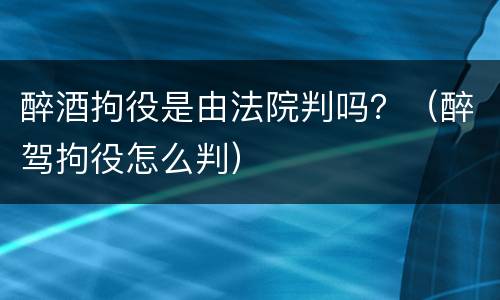醉酒拘役是由法院判吗？（醉驾拘役怎么判）