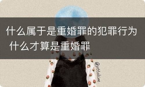 什么属于是重婚罪的犯罪行为 什么才算是重婚罪