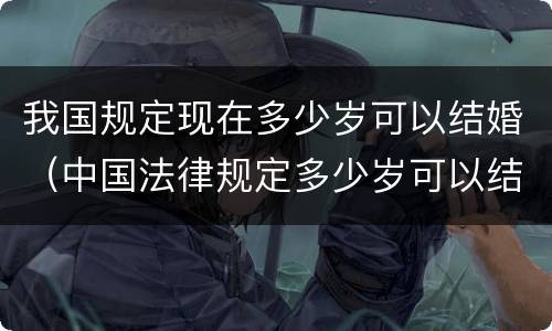 我国规定现在多少岁可以结婚（中国法律规定多少岁可以结婚）