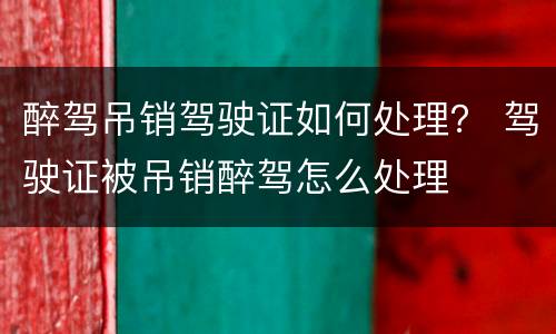 醉驾吊销驾驶证如何处理？ 驾驶证被吊销醉驾怎么处理