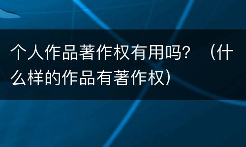 个人作品著作权有用吗？（什么样的作品有著作权）