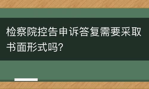 检察院控告申诉答复需要采取书面形式吗？