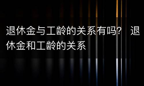 退休金与工龄的关系有吗？ 退休金和工龄的关系