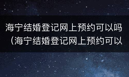 海宁结婚登记网上预约可以吗（海宁结婚登记网上预约可以吗多久）