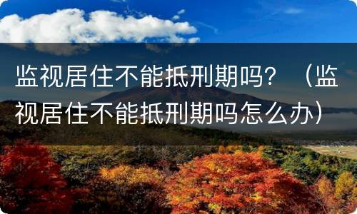 监视居住不能抵刑期吗？（监视居住不能抵刑期吗怎么办）