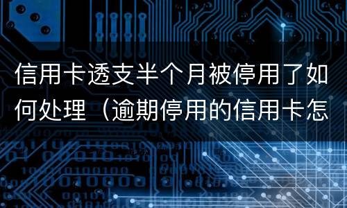 信用卡透支半个月被停用了如何处理（逾期停用的信用卡怎么恢复）