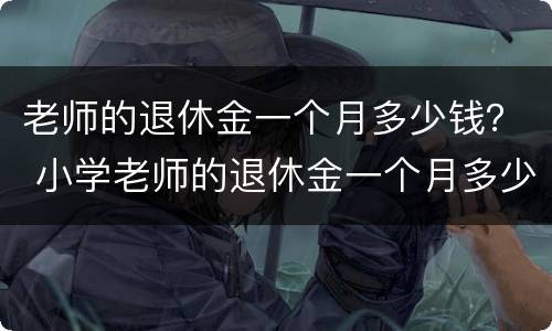 老师的退休金一个月多少钱？ 小学老师的退休金一个月多少钱