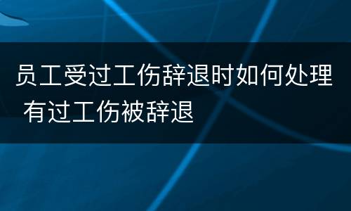 员工受过工伤辞退时如何处理 有过工伤被辞退